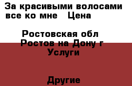 За красивыми волосами все ко мне › Цена ­ 1 500 - Ростовская обл., Ростов-на-Дону г. Услуги » Другие   . Ростовская обл.